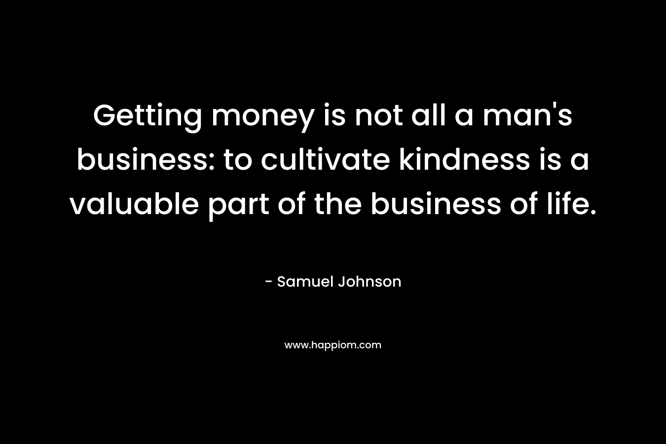 Getting money is not all a man's business: to cultivate kindness is a valuable part of the business of life.