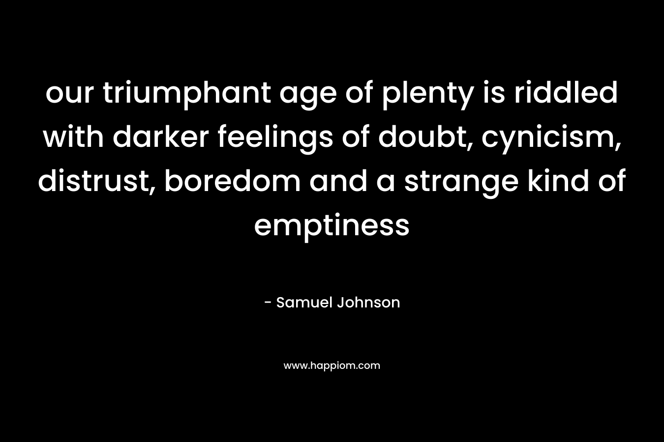 our triumphant age of plenty is riddled with darker feelings of doubt, cynicism, distrust, boredom and a strange kind of emptiness – Samuel Johnson