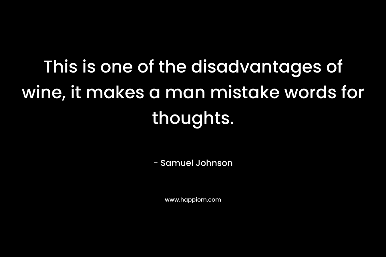This is one of the disadvantages of wine, it makes a man mistake words for thoughts. – Samuel Johnson
