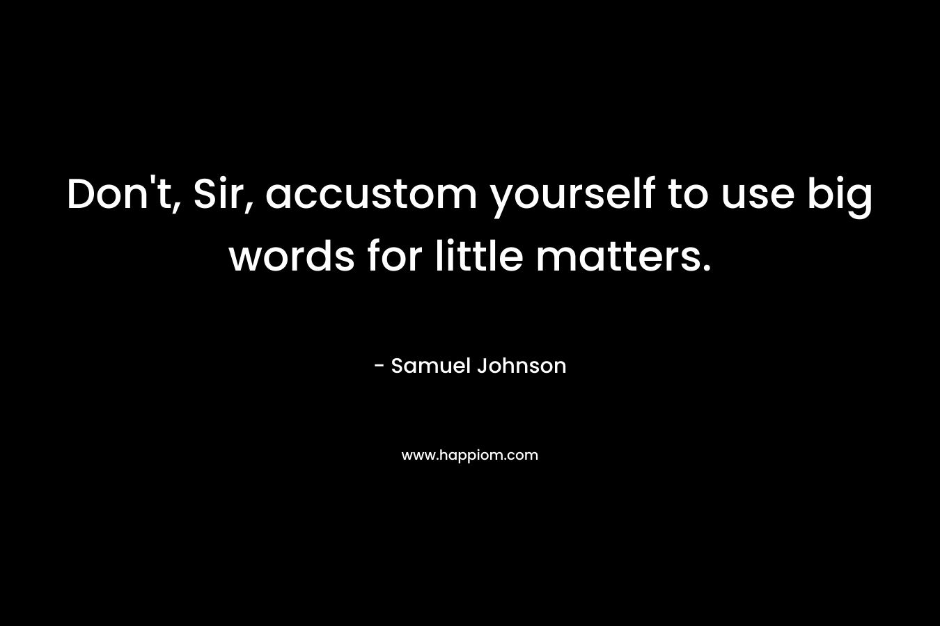 Don’t, Sir, accustom yourself to use big words for little matters. – Samuel Johnson