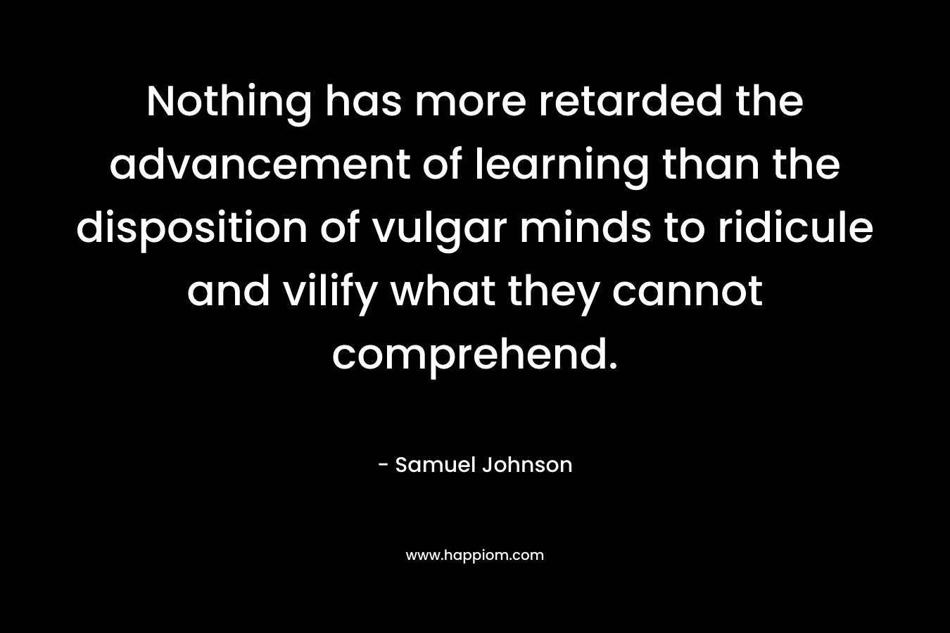 Nothing has more retarded the advancement of learning than the disposition of vulgar minds to ridicule and vilify what they cannot comprehend.