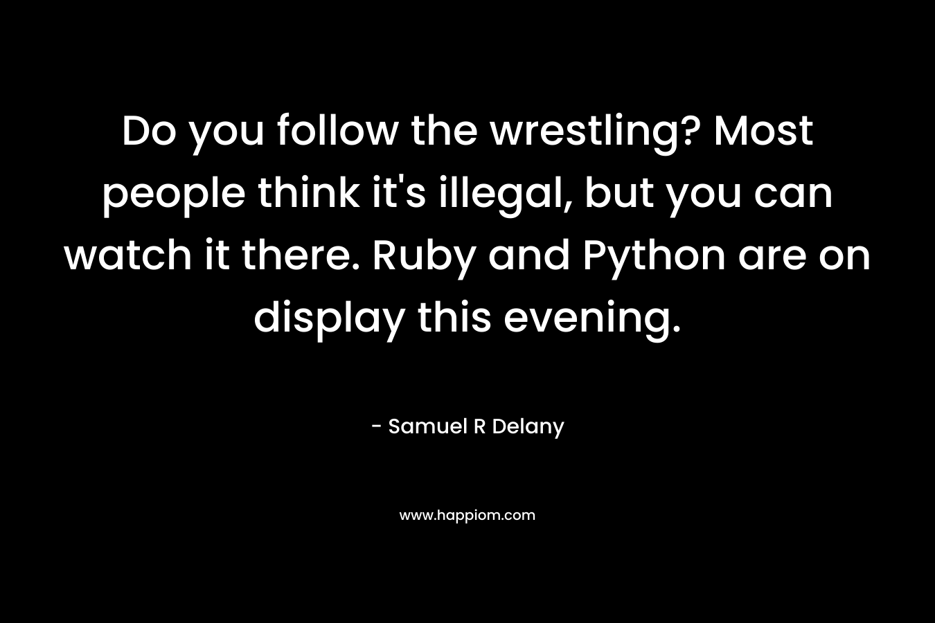 Do you follow the wrestling? Most people think it’s illegal, but you can watch it there. Ruby and Python are on display this evening. – Samuel R Delany