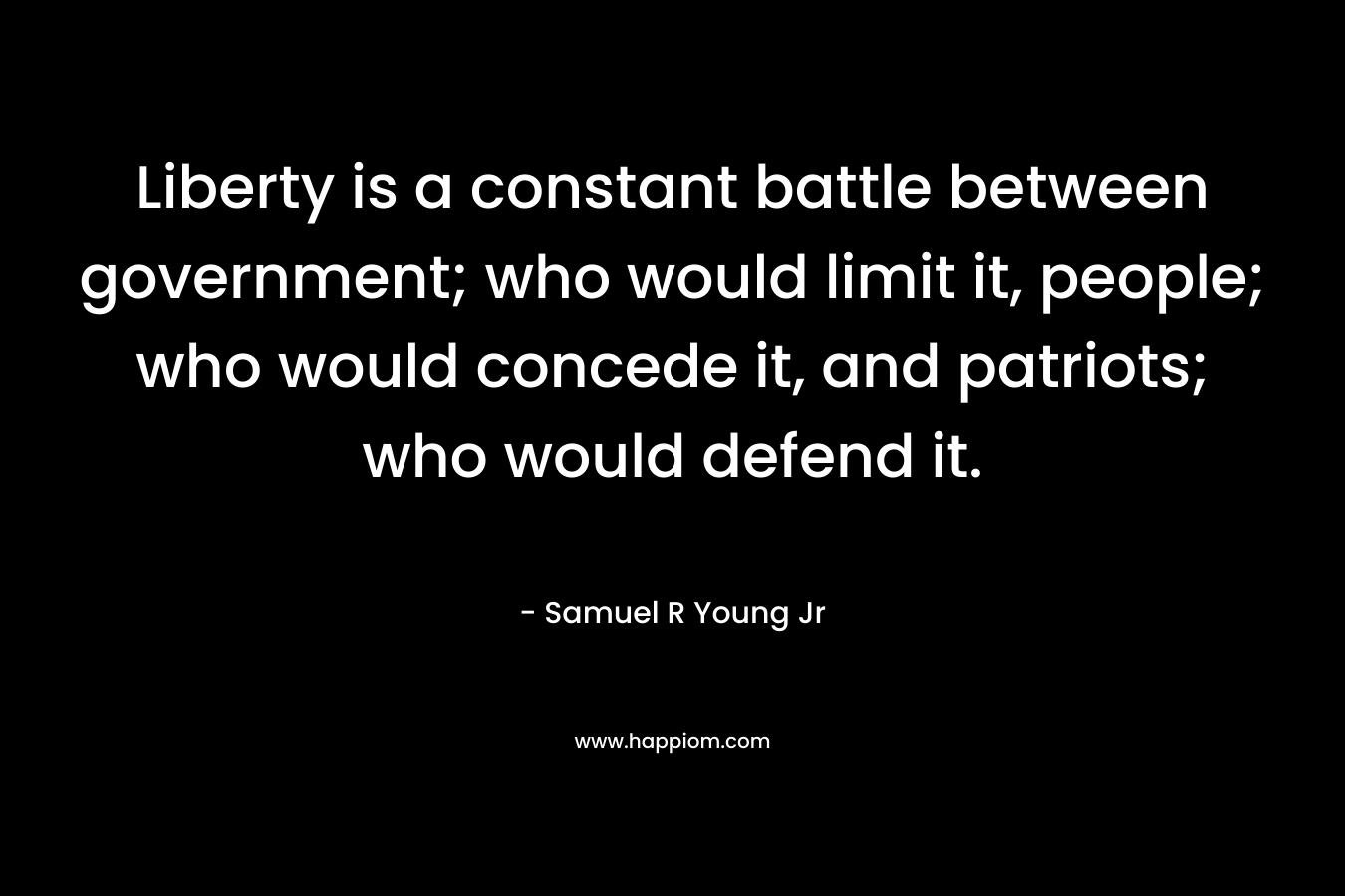 Liberty is a constant battle between government; who would limit it, people; who would concede it, and patriots; who would defend it. – Samuel R Young Jr