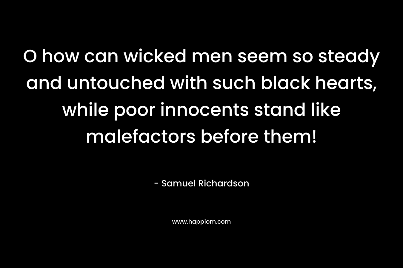 O how can wicked men seem so steady and untouched with such black hearts, while poor innocents stand like malefactors before them! – Samuel Richardson