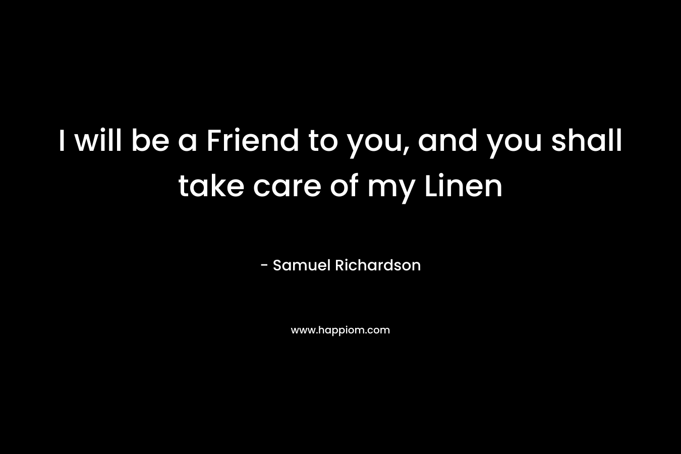 I will be a Friend to you, and you shall take care of my Linen – Samuel Richardson