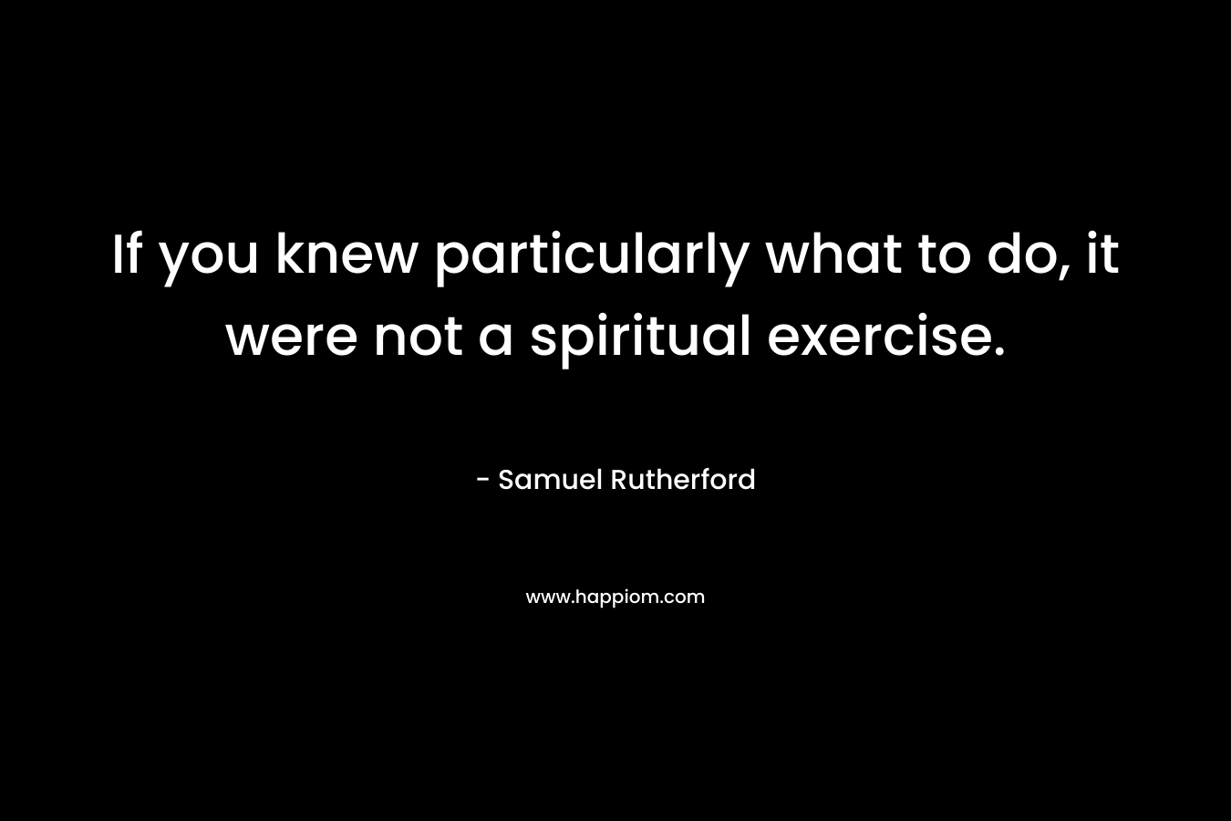 If you knew particularly what to do, it were not a spiritual exercise.