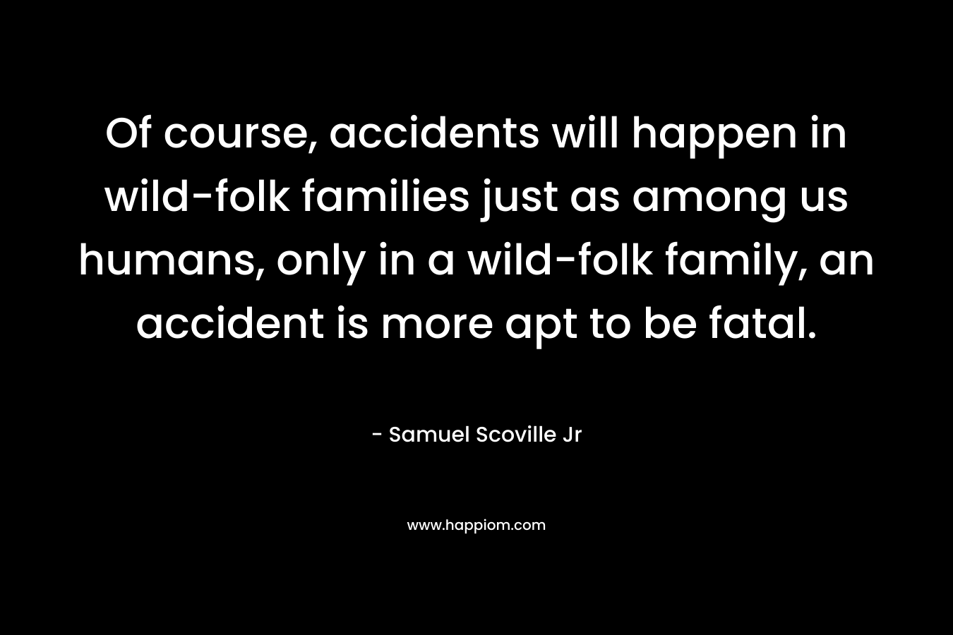 Of course, accidents will happen in wild-folk families just as among us humans, only in a wild-folk family, an accident is more apt to be fatal. – Samuel Scoville Jr