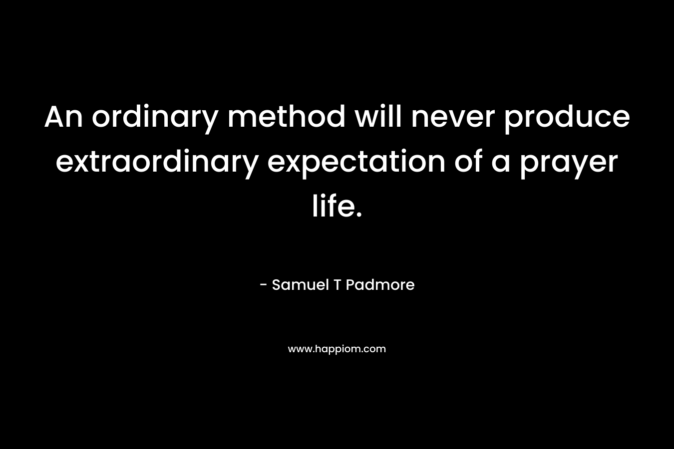 An ordinary method will never produce extraordinary expectation of a prayer life. – Samuel T Padmore