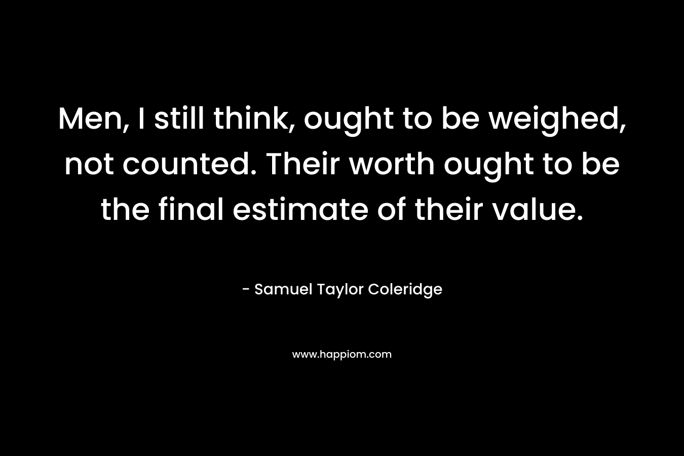 Men, I still think, ought to be weighed, not counted. Their worth ought to be the final estimate of their value.