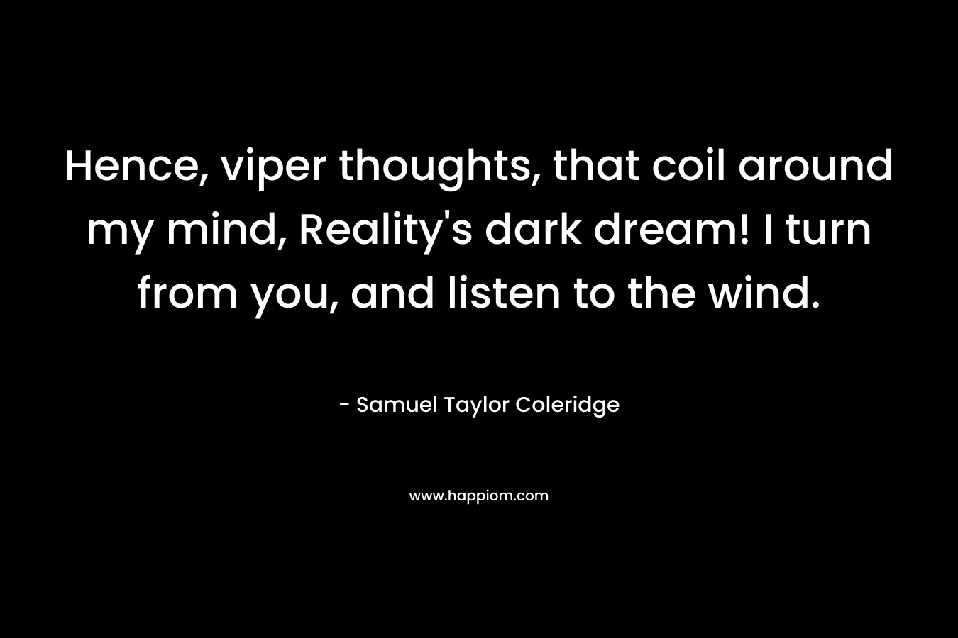 Hence, viper thoughts, that coil around my mind, Reality's dark dream! I turn from you, and listen to the wind.