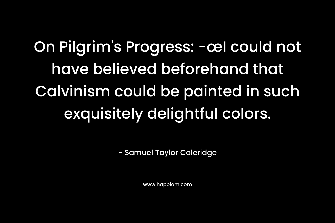 On Pilgrim’s Progress: -œI could not have believed beforehand that Calvinism could be painted in such exquisitely delightful colors. – Samuel Taylor Coleridge