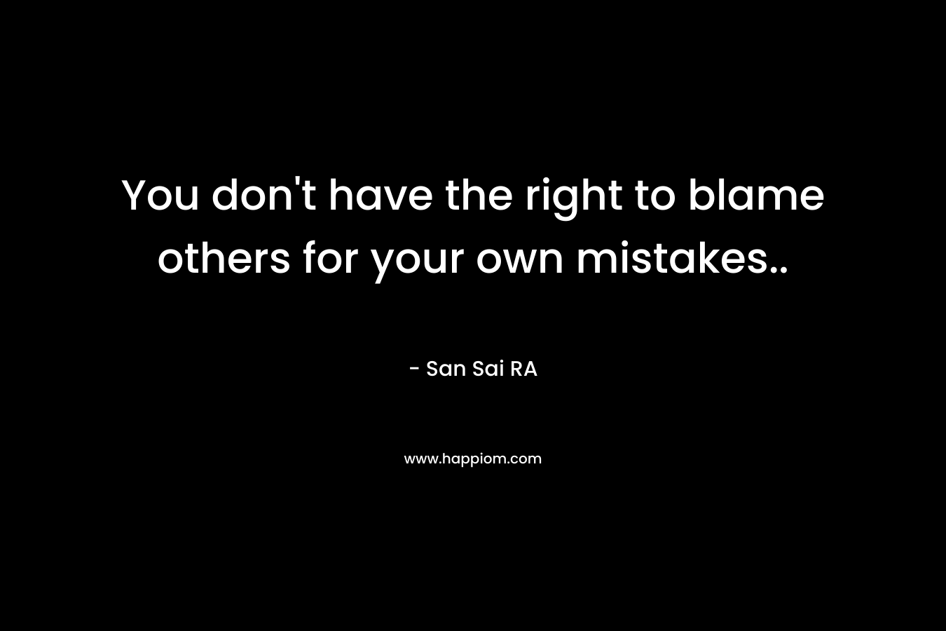 You don't have the right to blame others for your own mistakes..