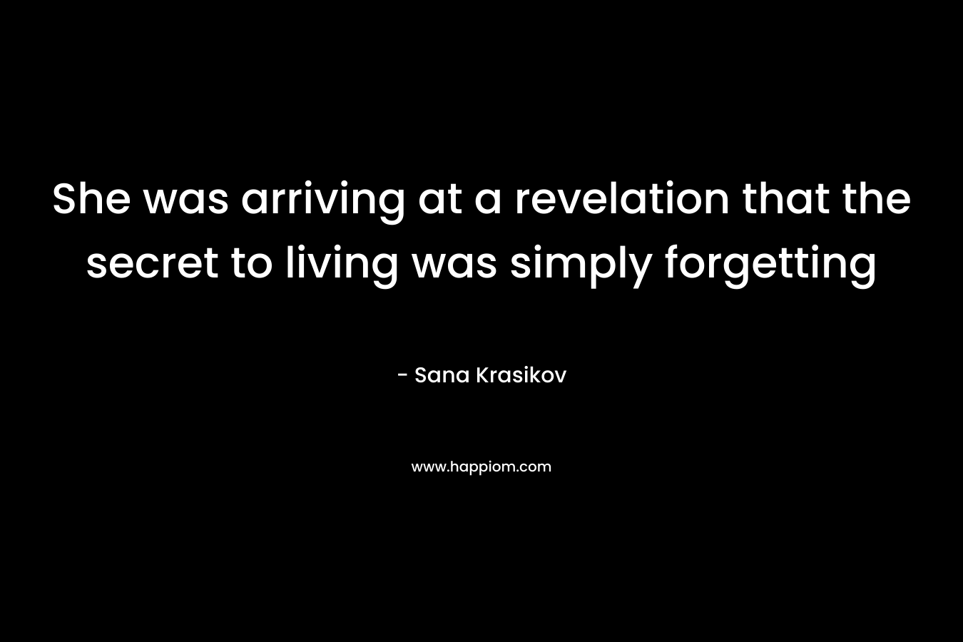She was arriving at a revelation that the secret to living was simply forgetting