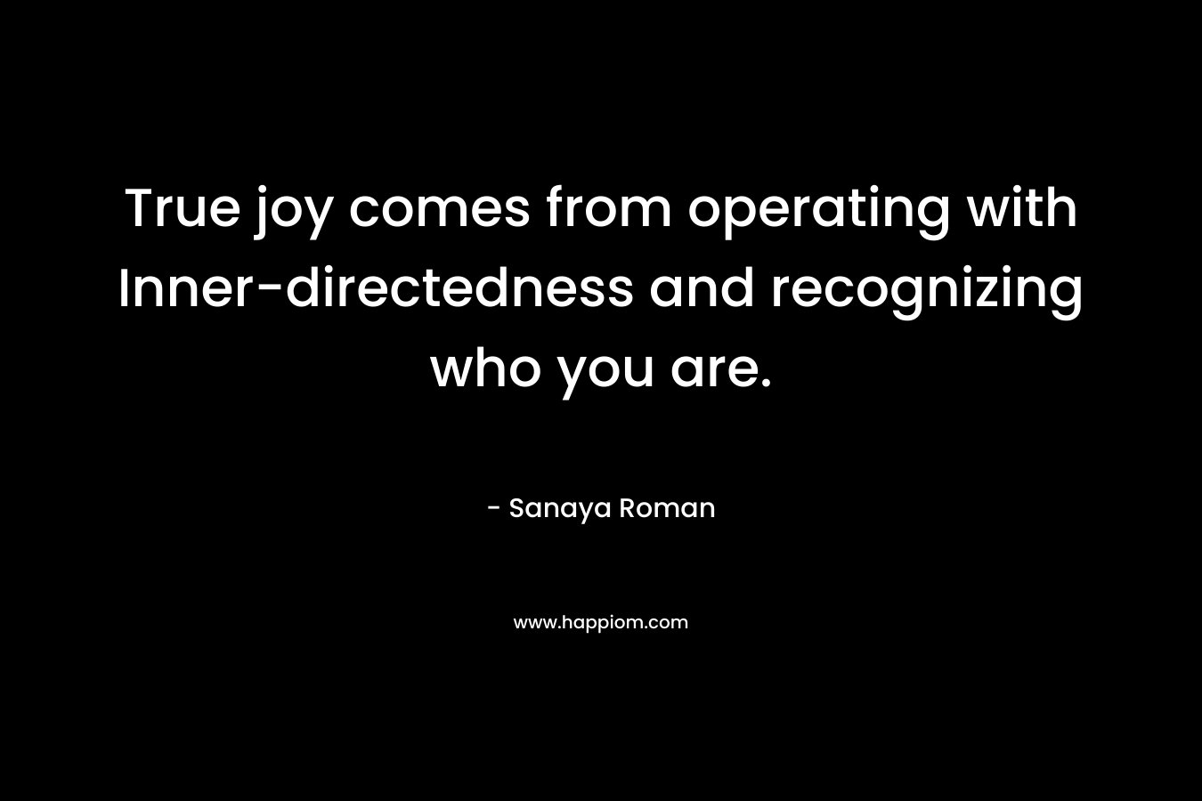 True joy comes from operating with Inner-directedness and recognizing who you are. – Sanaya Roman