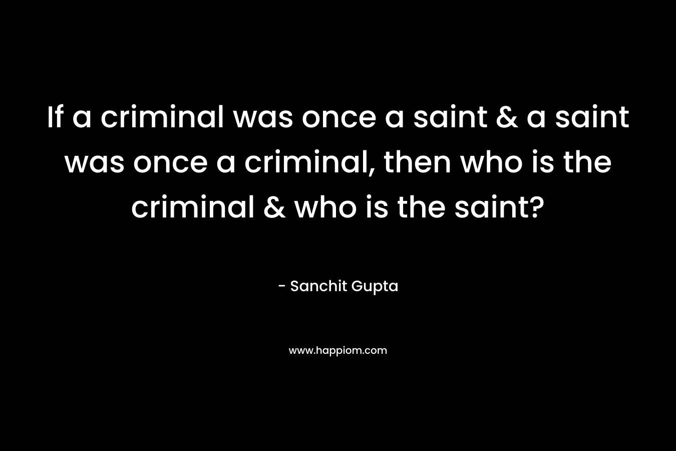 If a criminal was once a saint & a saint was once a criminal, then who is the criminal & who is the saint?