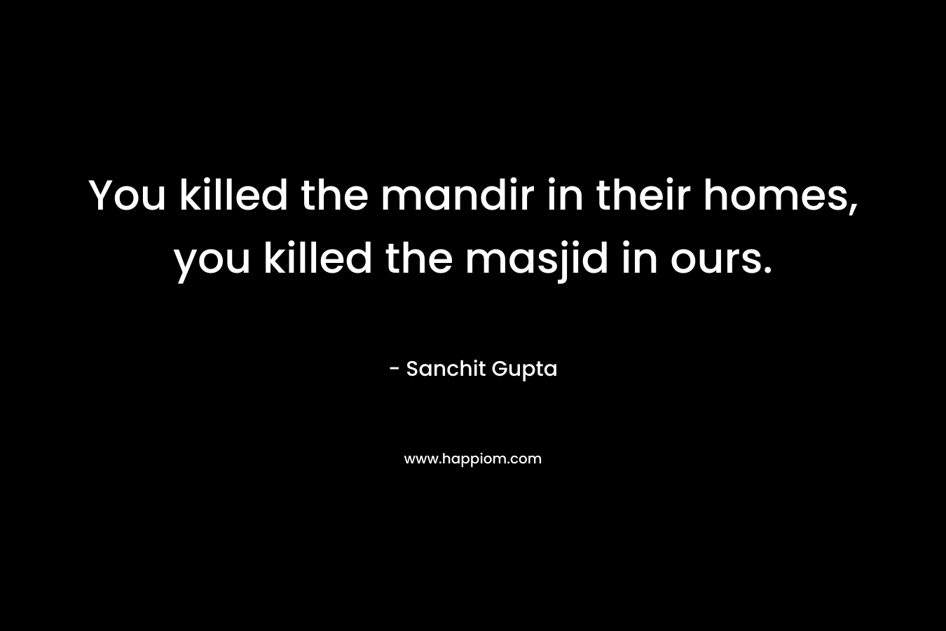 You killed the mandir in their homes, you killed the masjid in ours. – Sanchit Gupta