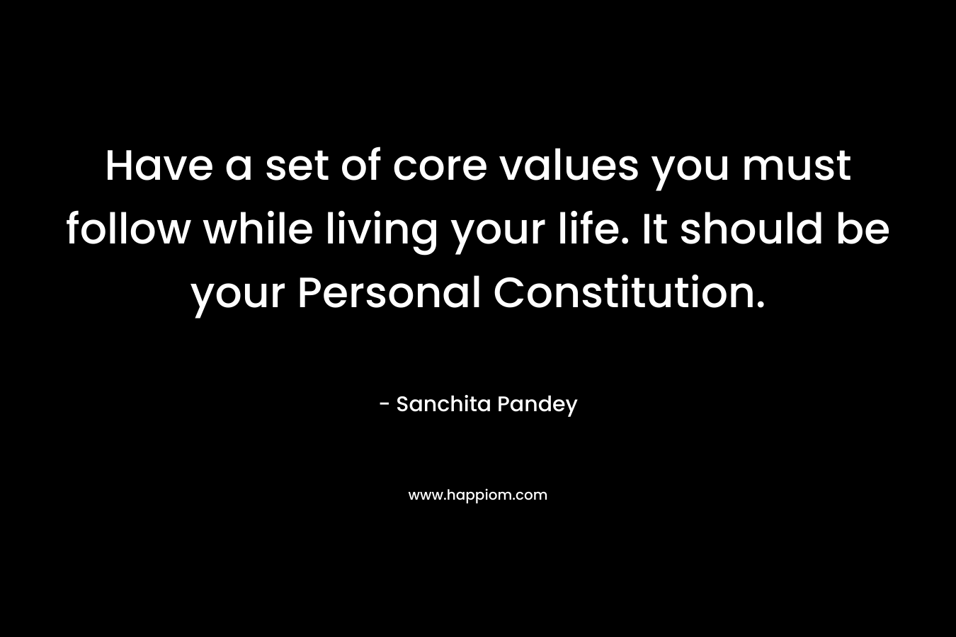Have a set of core values you must follow while living your life. It should be your Personal Constitution.