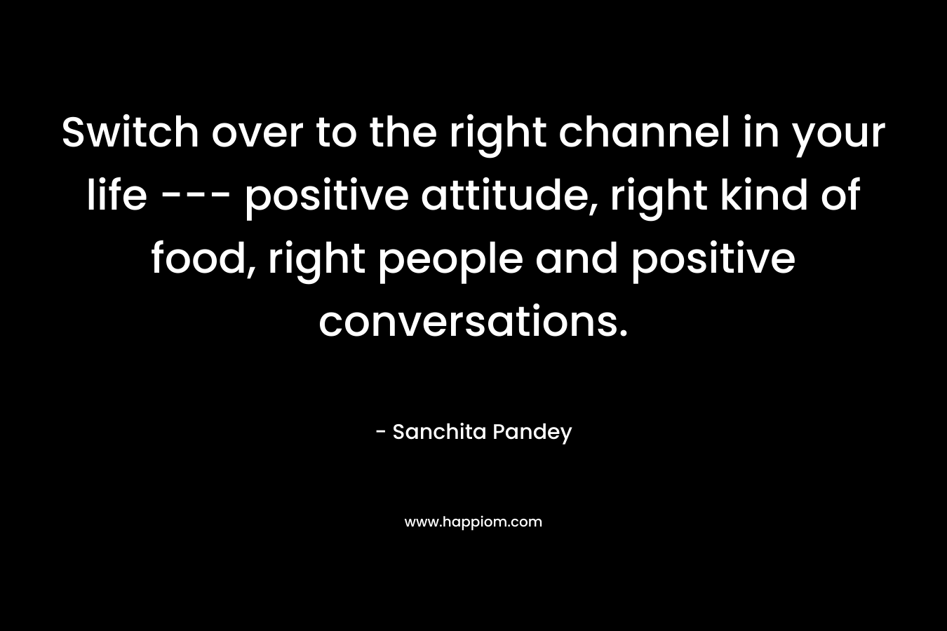 Switch over to the right channel in your life --- positive attitude, right kind of food, right people and positive conversations.