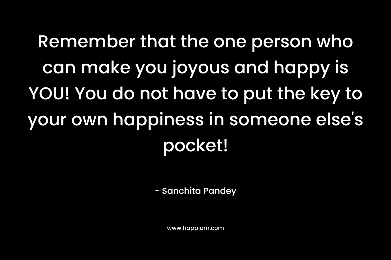 Remember that the one person who can make you joyous and happy is YOU! You do not have to put the key to your own happiness in someone else's pocket!