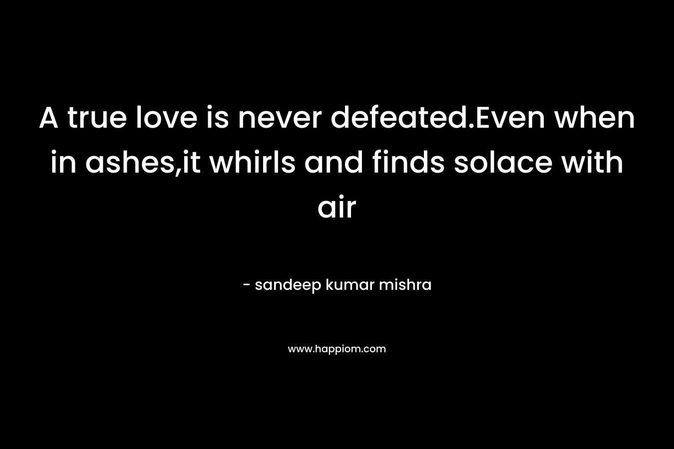 A true love is never defeated.Even when in ashes,it whirls and finds solace with air