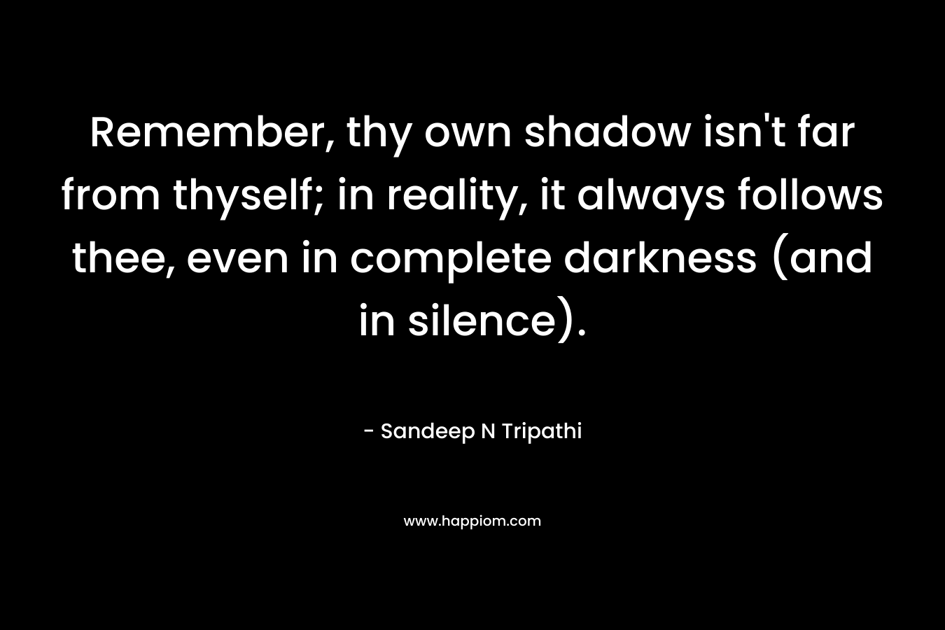 Remember, thy own shadow isn’t far from thyself; in reality, it always follows thee, even in complete darkness (and in silence). – Sandeep N Tripathi