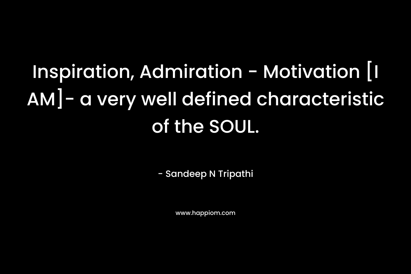 Inspiration, Admiration – Motivation [I AM]- a very well defined characteristic of the SOUL. – Sandeep N Tripathi