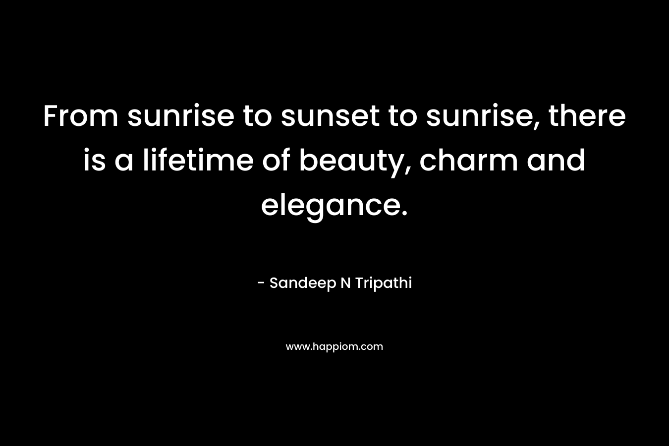 From sunrise to sunset to sunrise, there is a lifetime of beauty, charm and elegance. – Sandeep N Tripathi