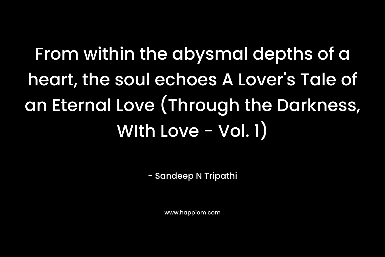 From within the abysmal depths of a heart, the soul echoes A Lover’s Tale of an Eternal Love (Through the Darkness, WIth Love – Vol. 1) – Sandeep N Tripathi