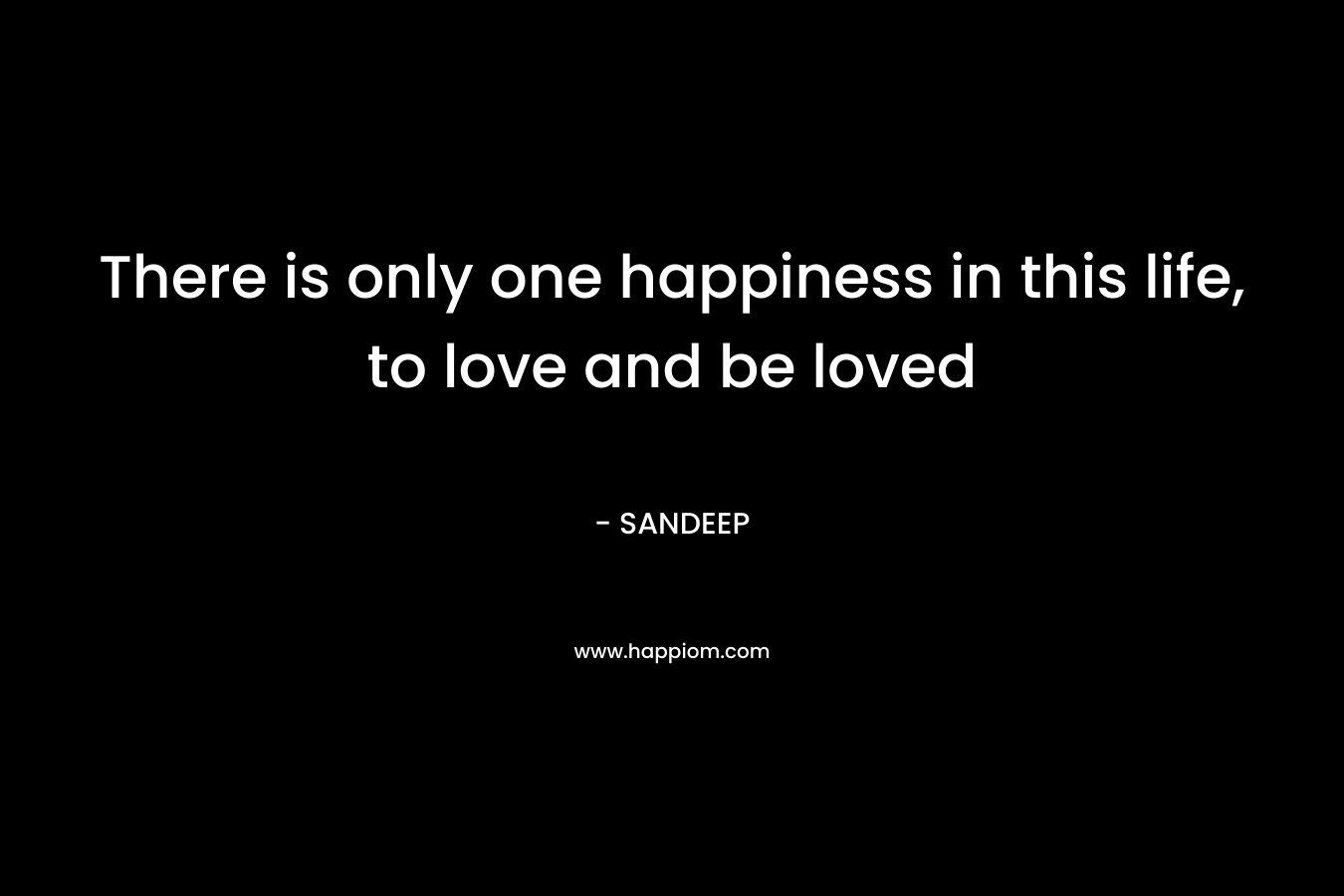 There is only one happiness in this life, to love and be loved