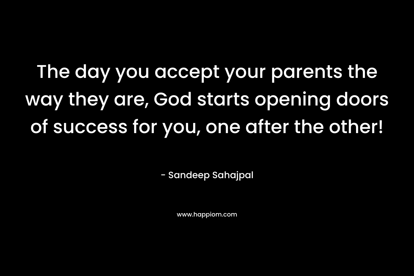 The day you accept your parents the way they are, God starts opening doors of success for you, one after the other! – Sandeep Sahajpal