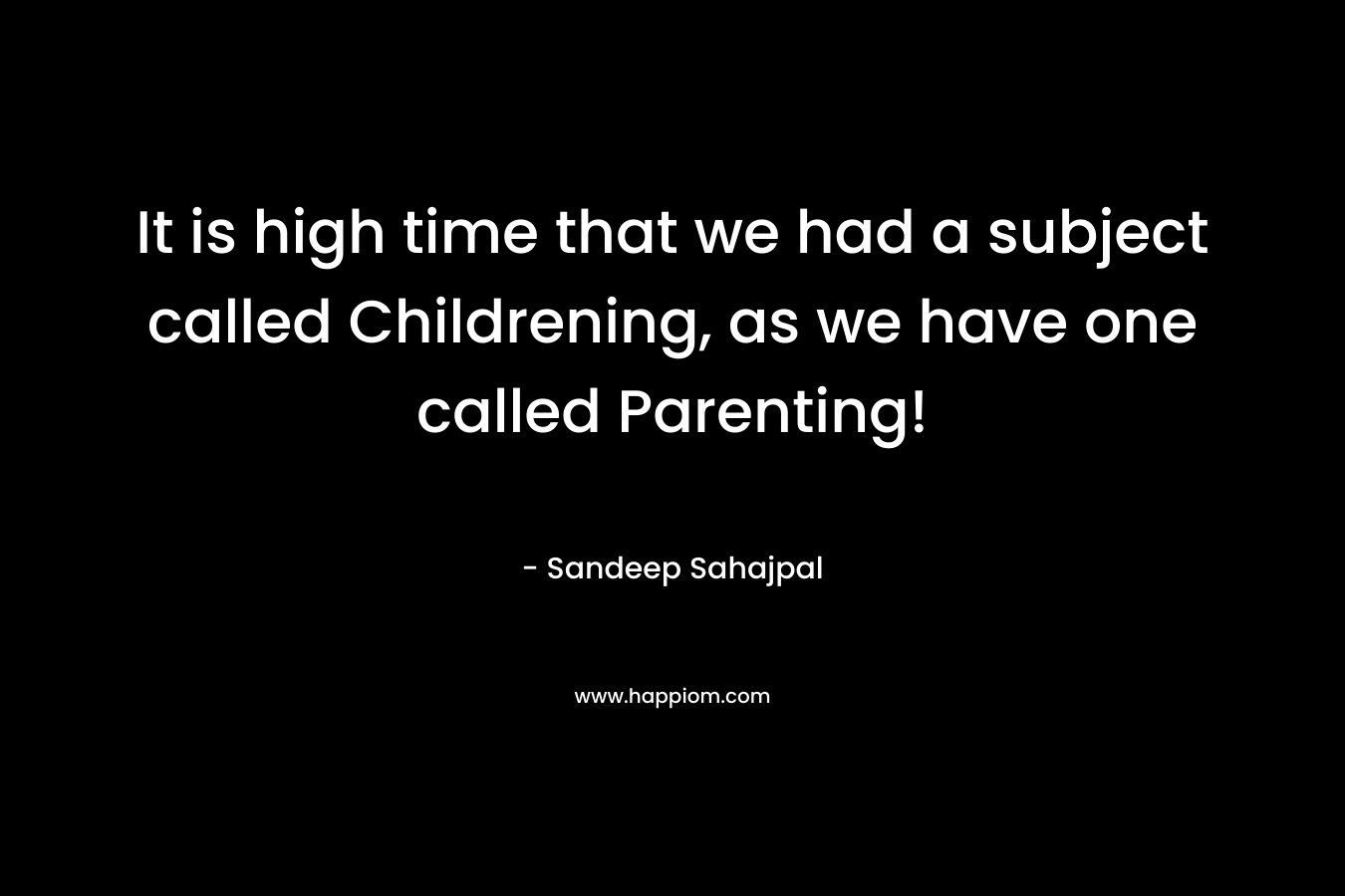 It is high time that we had a subject called Childrening, as we have one called Parenting! – Sandeep Sahajpal