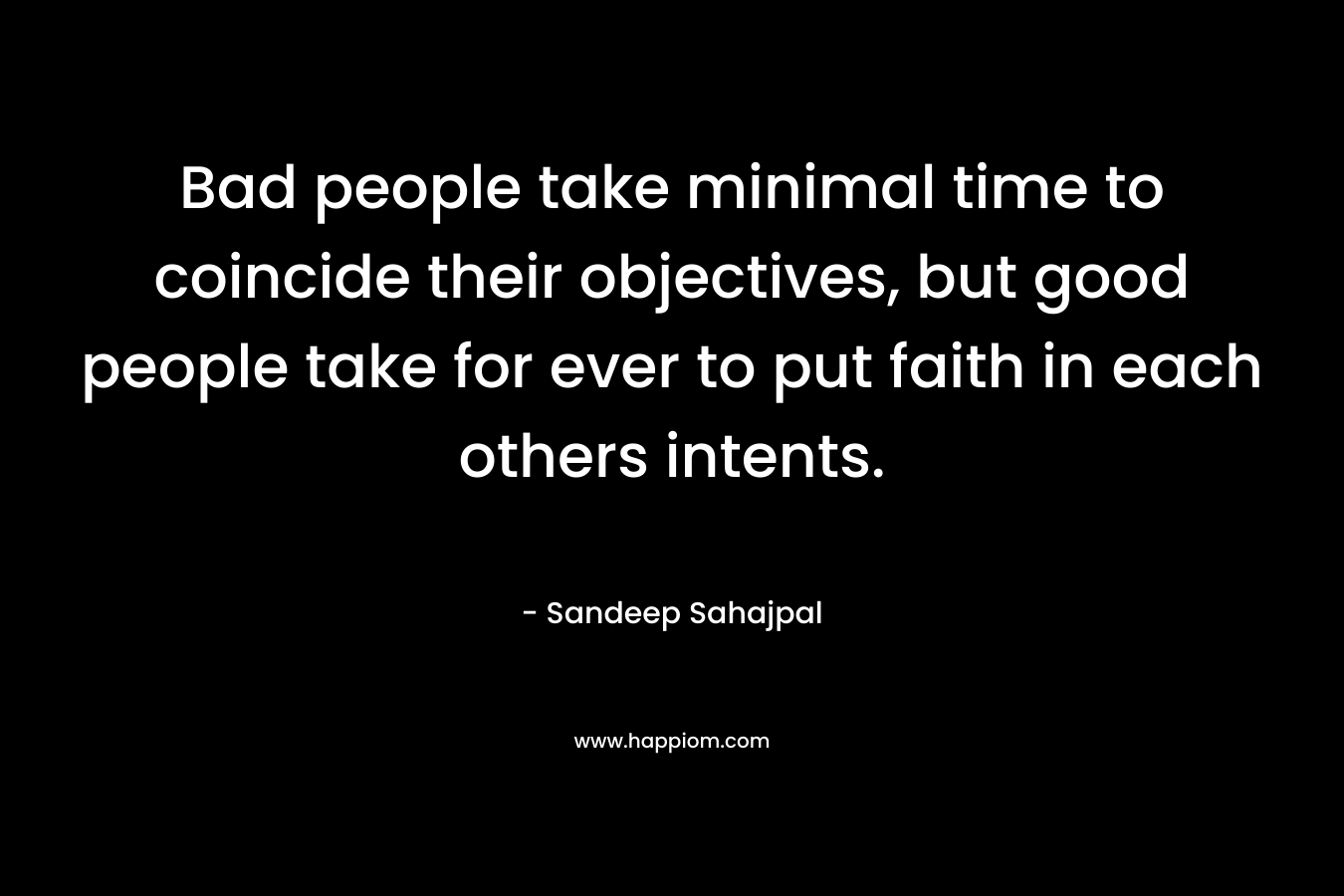 Bad people take minimal time to coincide their objectives, but good people take for ever to put faith in each others intents. – Sandeep Sahajpal