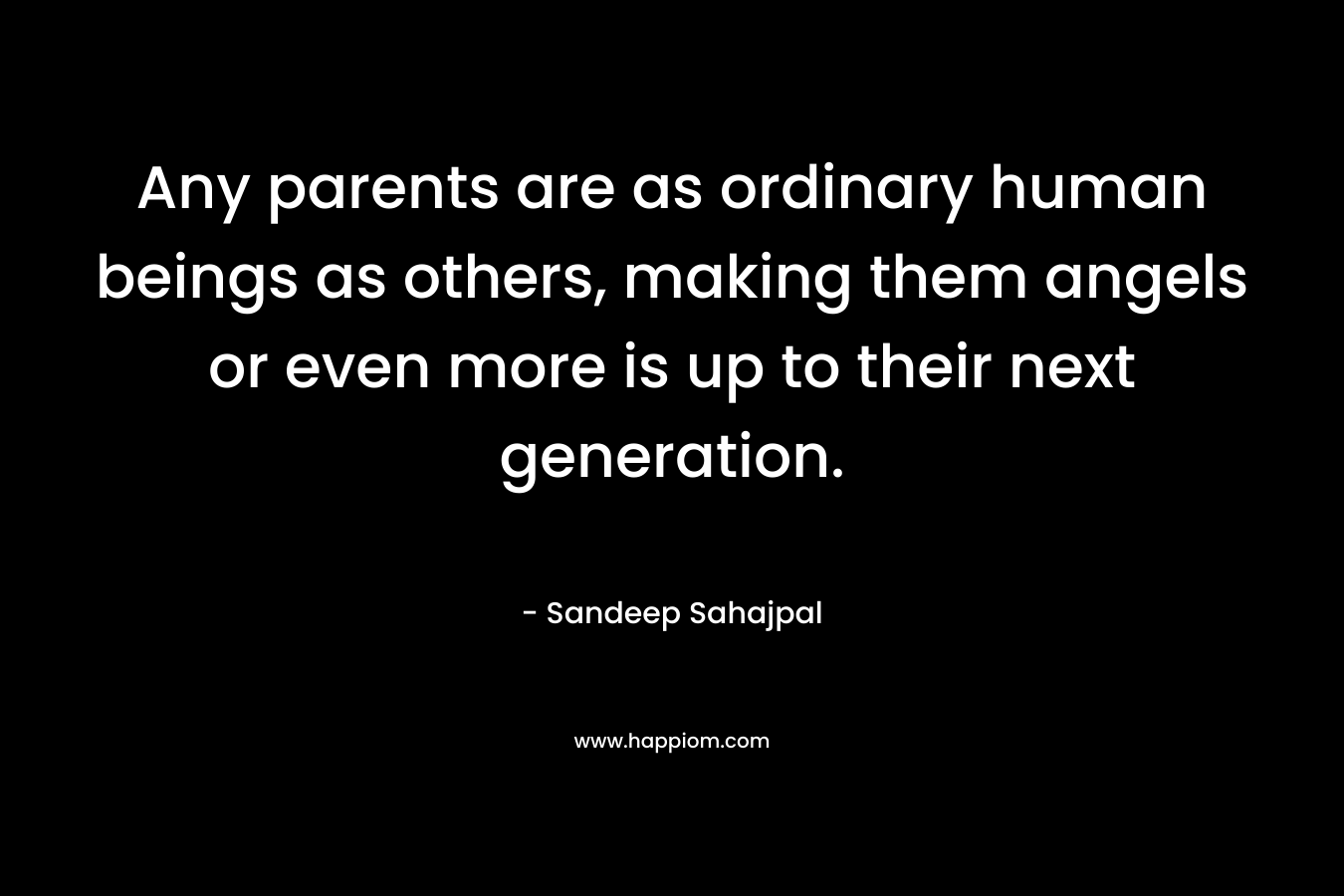 Any parents are as ordinary human beings as others, making them angels or even more is up to their next generation. – Sandeep Sahajpal