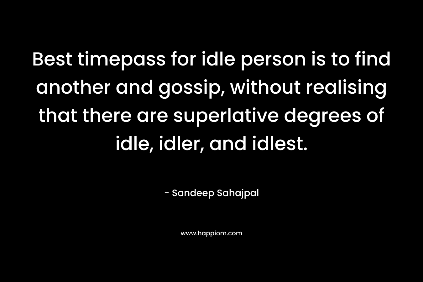 Best timepass for idle person is to find another and gossip, without realising that there are superlative degrees of idle, idler, and idlest. – Sandeep Sahajpal