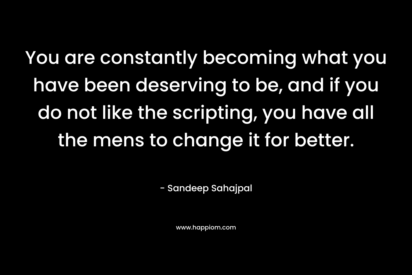 You are constantly becoming what you have been deserving to be, and if you do not like the scripting, you have all the mens to change it for better.
