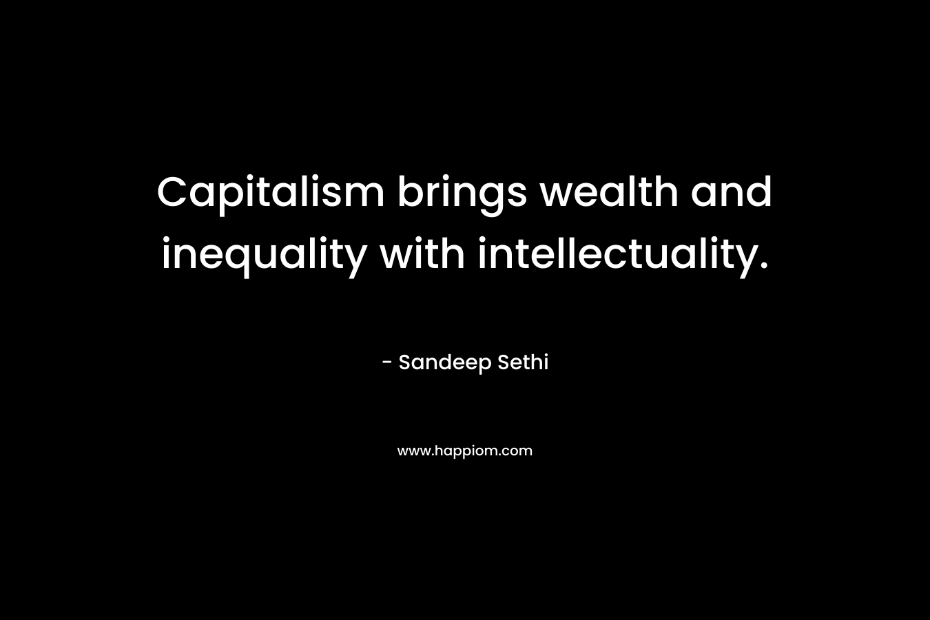 Capitalism brings wealth and inequality with intellectuality. – Sandeep Sethi