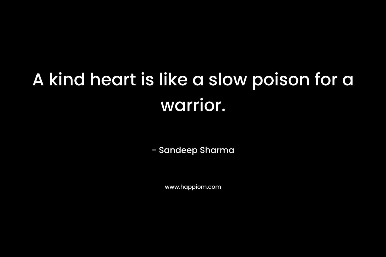 A kind heart is like a slow poison for a warrior. – Sandeep Sharma