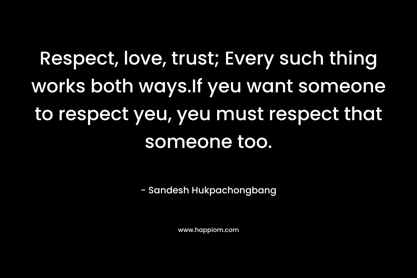 Respect, love, trust; Every such thing works both ways.If yeu want someone to respect yeu, yeu must respect that someone too.
