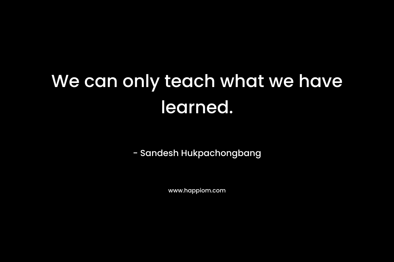 We can only teach what we have learned.