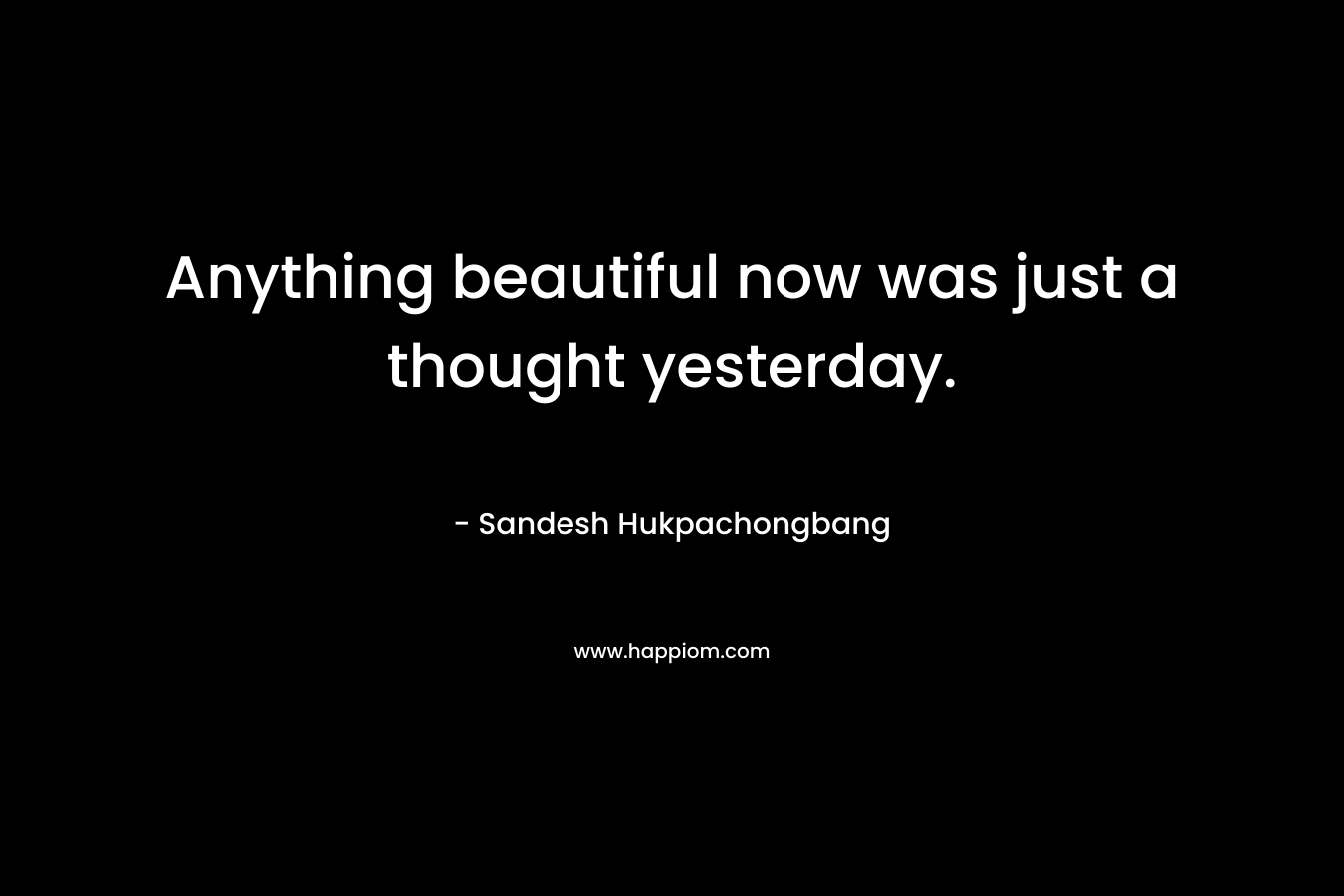 Anything beautiful now was just a thought yesterday.