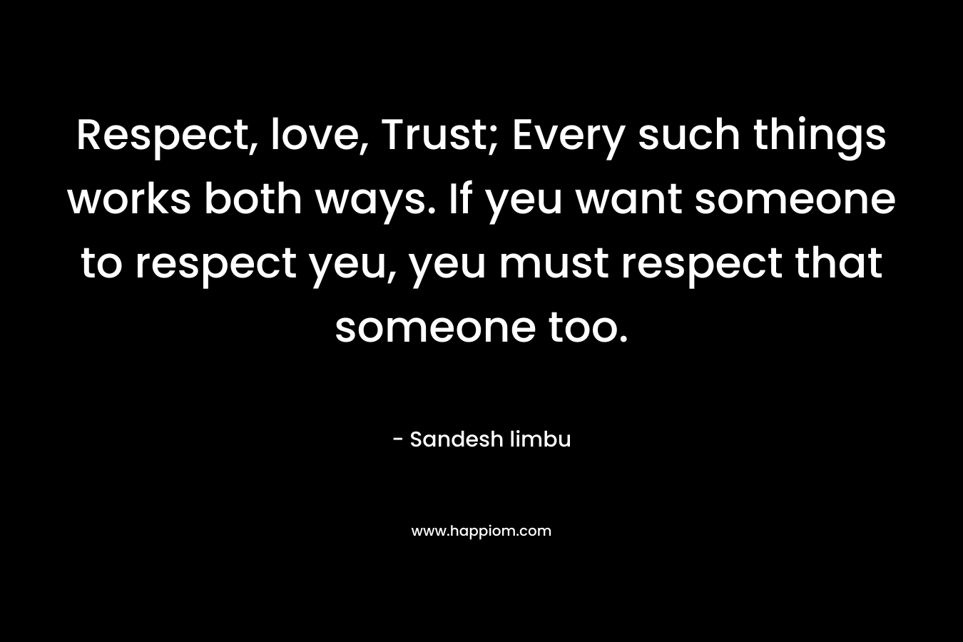 Respect, love, Trust; Every such things works both ways. If yeu want someone to respect yeu, yeu must respect that someone too.