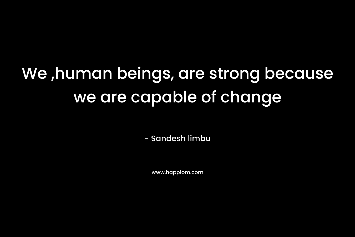 We ,human beings, are strong because we are capable of change