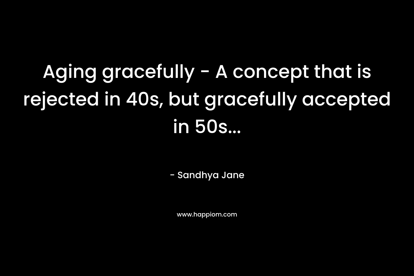 Aging gracefully - A concept that is rejected in 40s, but gracefully accepted in 50s...
