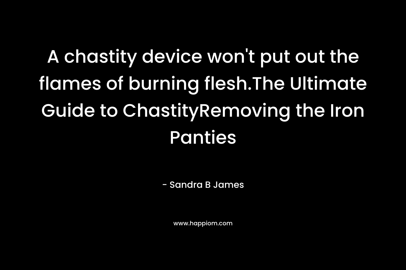 A chastity device won’t put out the flames of burning flesh.The Ultimate Guide to ChastityRemoving the Iron Panties – Sandra B James