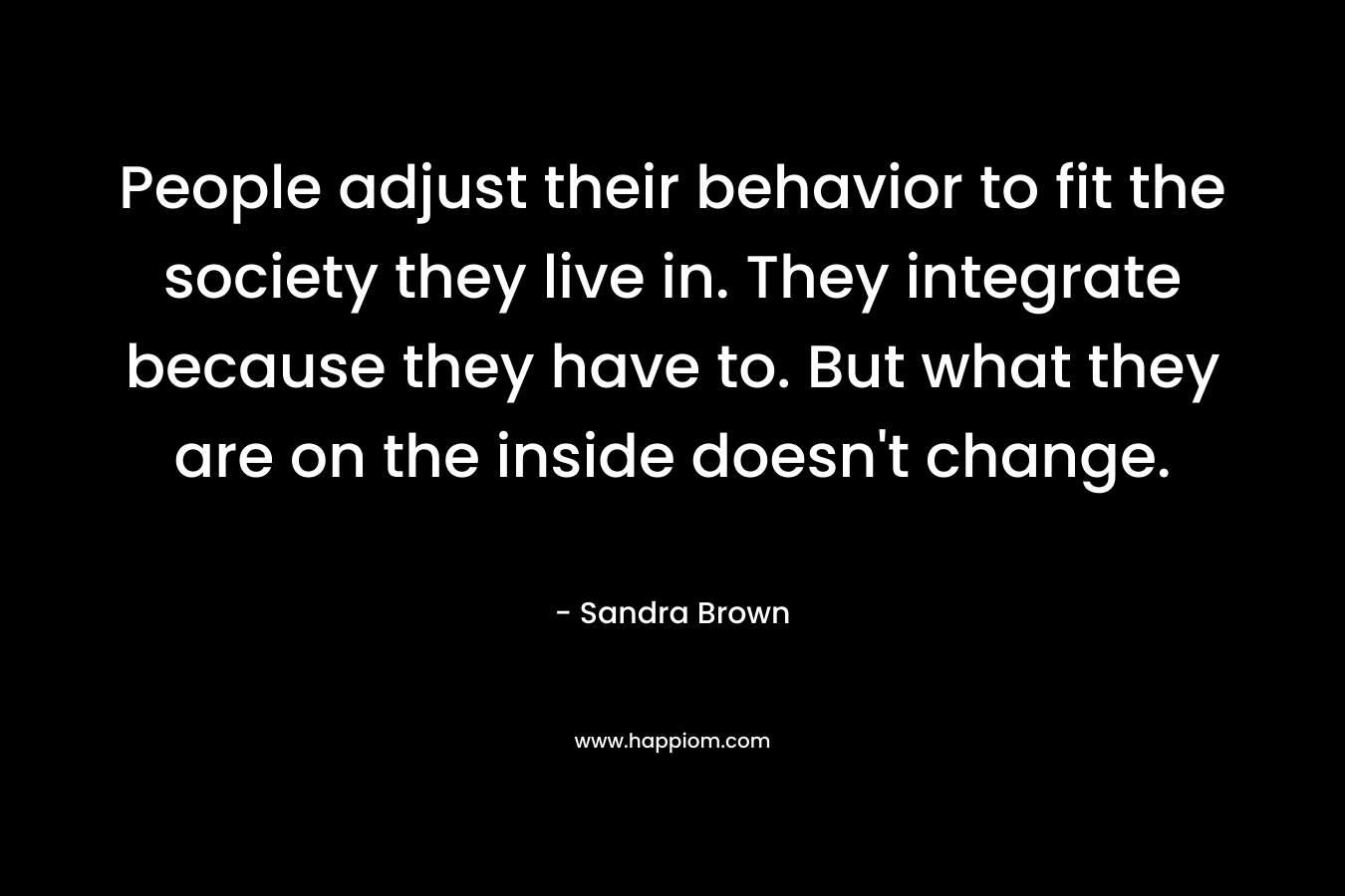 People adjust their behavior to fit the society they live in. They integrate because they have to. But what they are on the inside doesn't change.