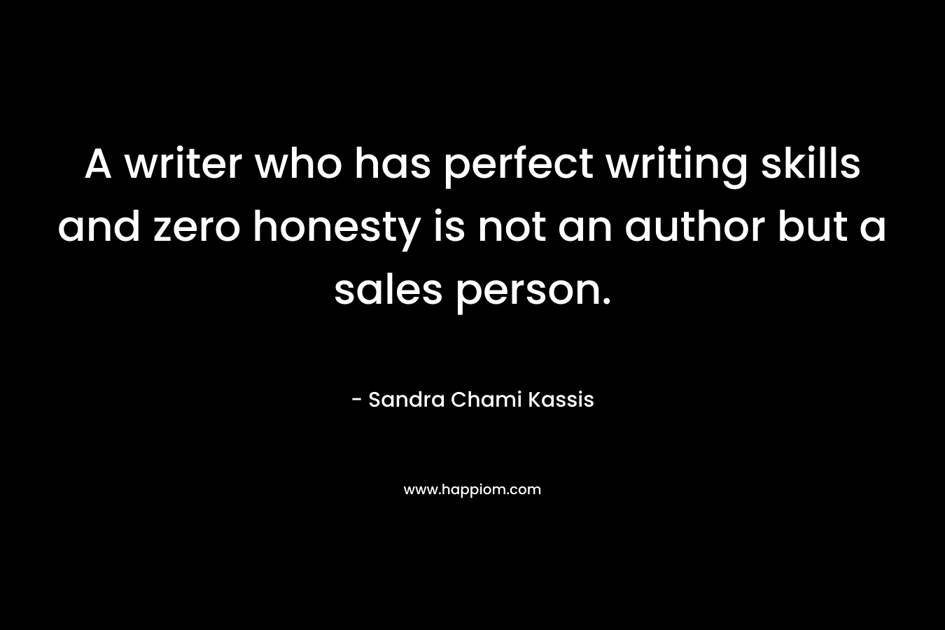 A writer who has perfect writing skills and zero honesty is not an author but a sales person. – Sandra Chami Kassis