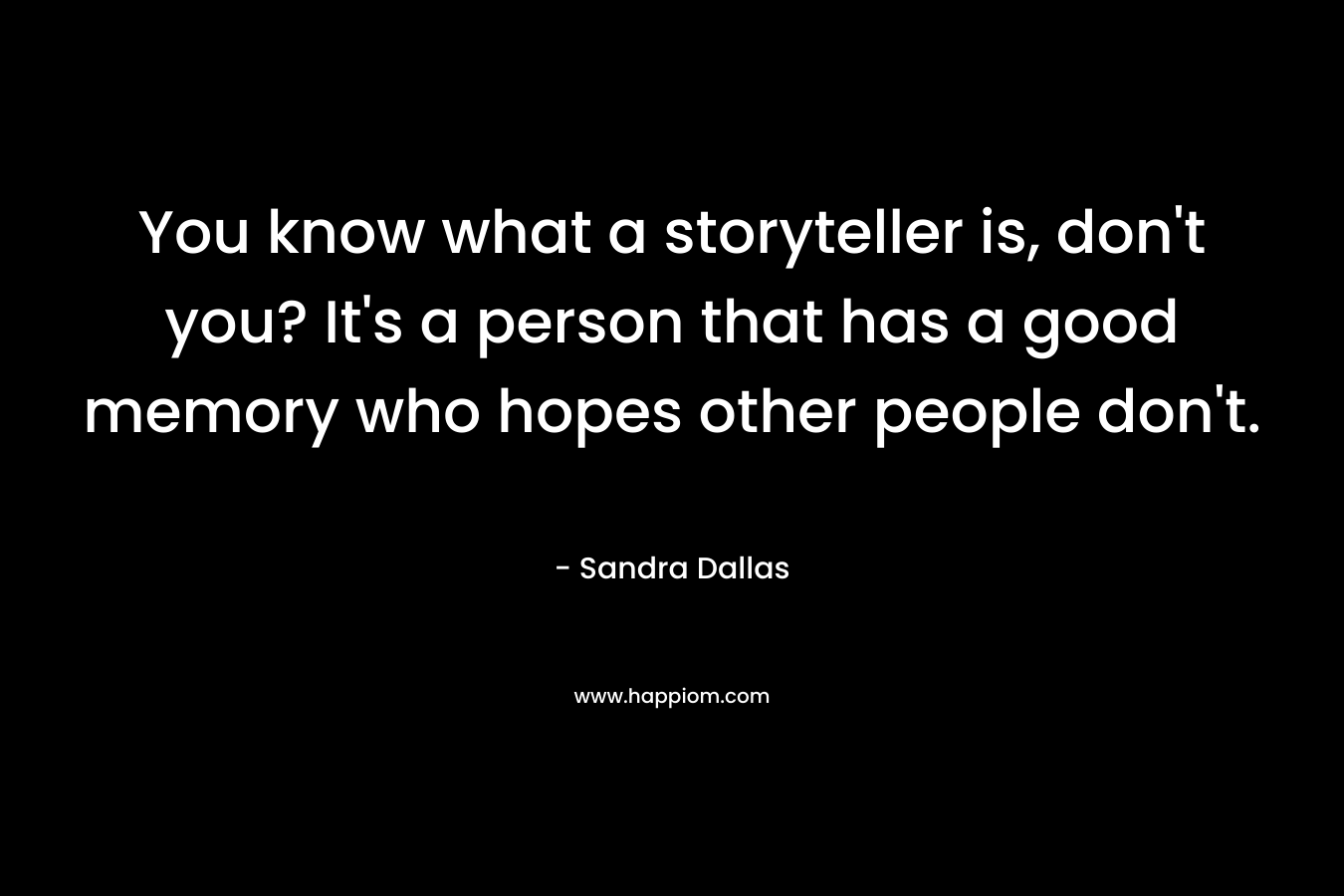 You know what a storyteller is, don’t you? It’s a person that has a good memory who hopes other people don’t. – Sandra Dallas