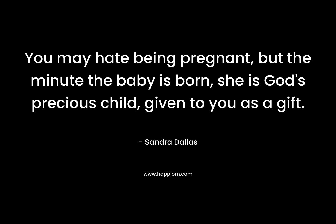 You may hate being pregnant, but the minute the baby is born, she is God's precious child, given to you as a gift.