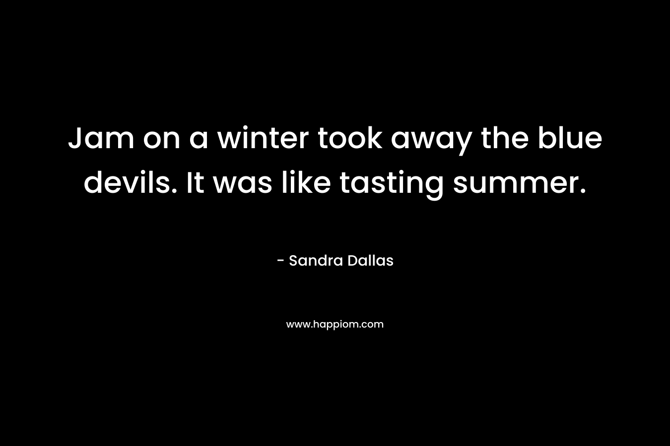 Jam on a winter took away the blue devils. It was like tasting summer.  – Sandra Dallas