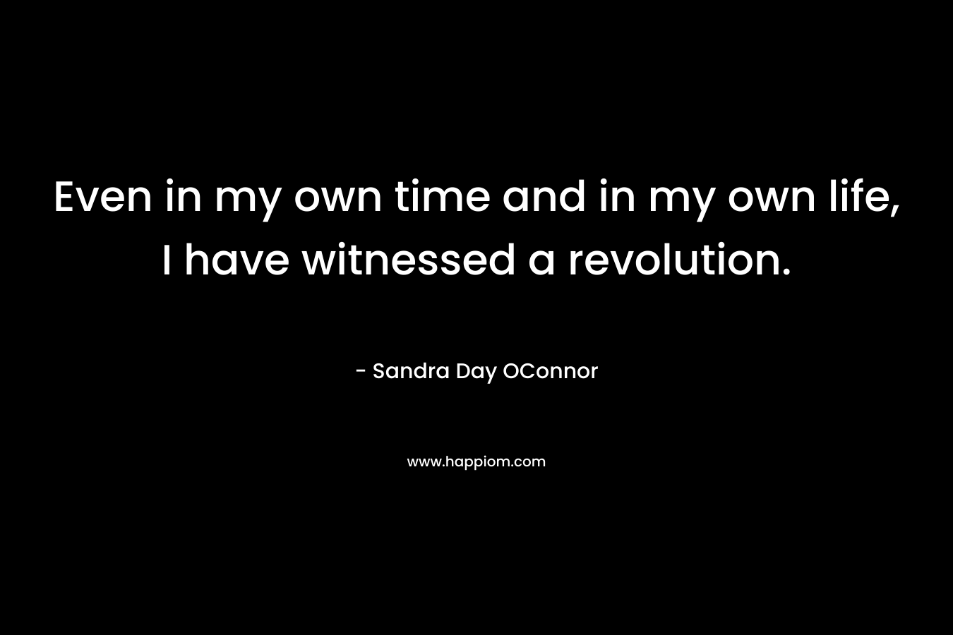 Even in my own time and in my own life, I have witnessed a revolution. – Sandra Day OConnor